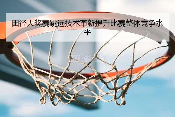 田径大奖赛跳远技术革新提升比赛整体竞争水平 | SPORTS
