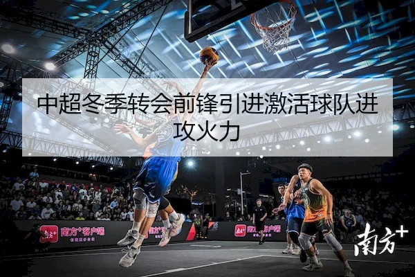 中超冬季转会前锋引进激活球队进攻火力